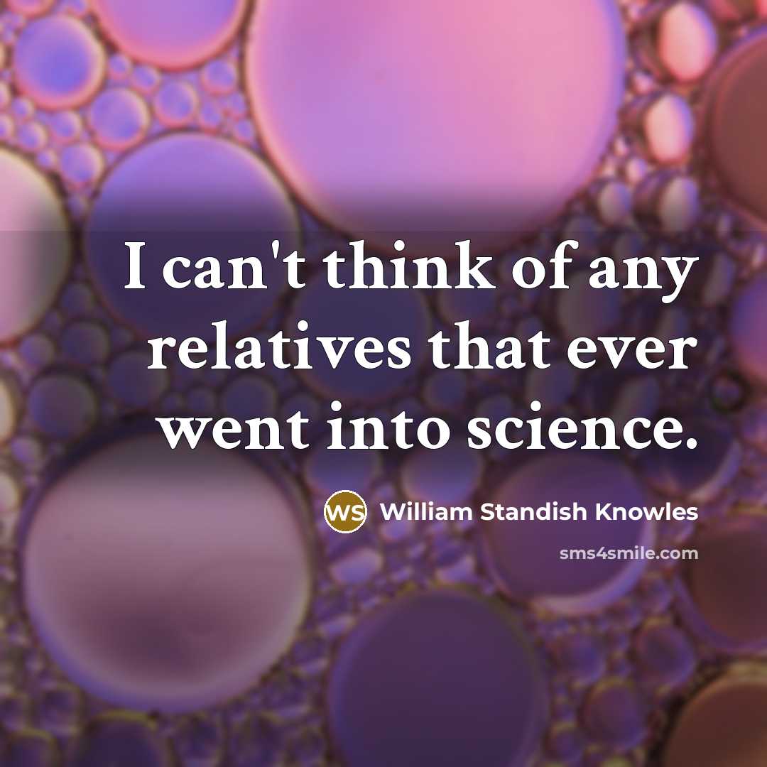 “I can't think of any relatives that ever went into science.” quote by William Standish Knowles