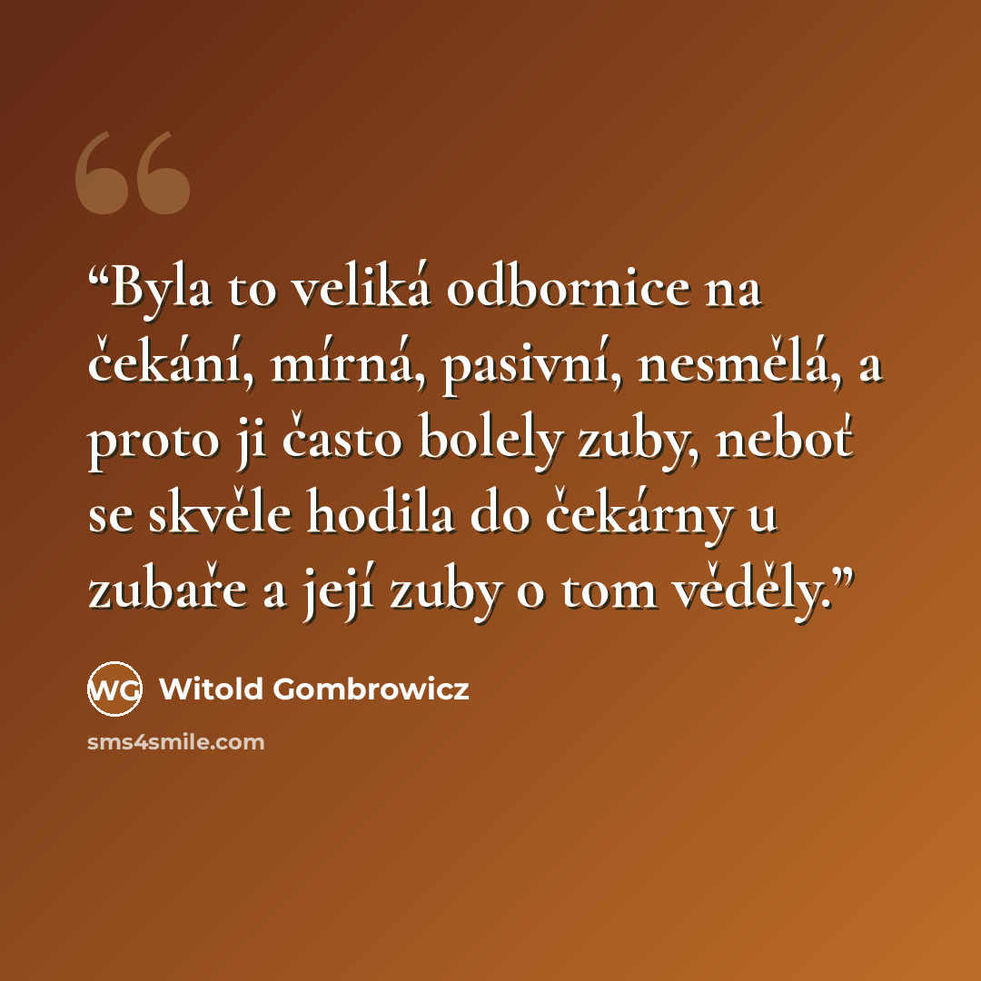 “Byla to veliká odbornice na čekání, mírná, pasivní, nesmělá, a proto ji často bolely zuby, neboť se skvěle hodila do čekárny u zubaře a její zuby o tom věděly.” quote by Witold Gombrowicz