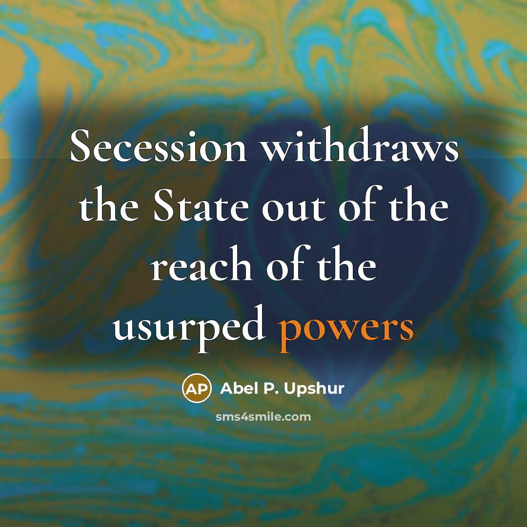 “Secession withdraws the State out of the reach of the usurped powers” quote by Abel P. Upshur