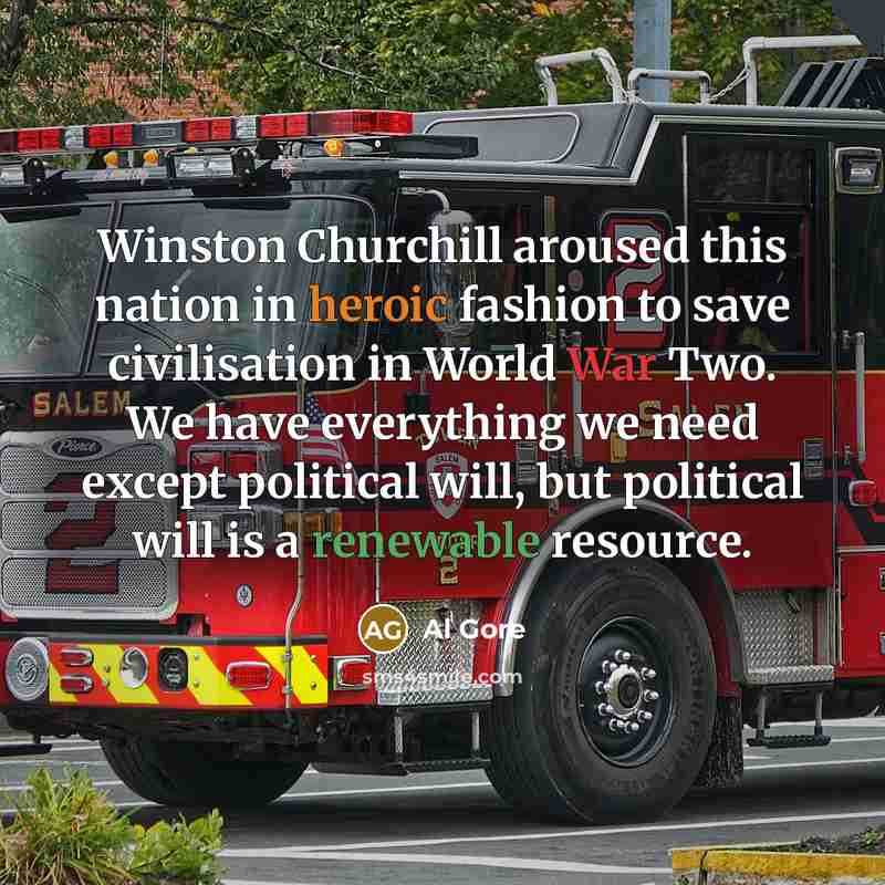 “Winston Churchill aroused this nation in heroic fashion to save civilisation in World War Two. We have everything we need except political will, but political will is a renewable resource.” quote by Al Gore