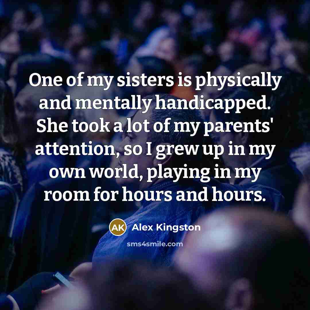 “One of my sisters is physically and mentally handicapped. She…” quote by Alex Kingston