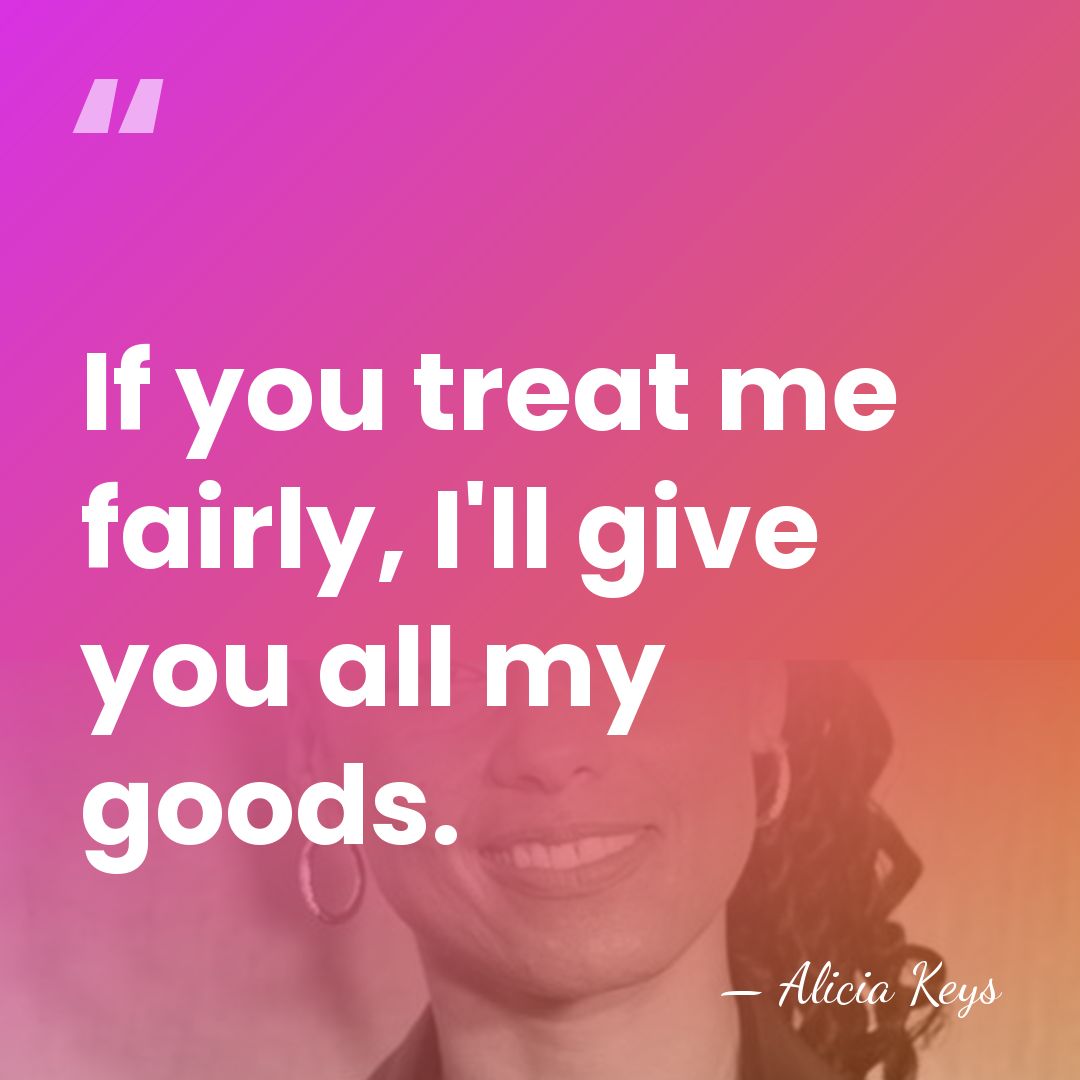 If you treat me fairly, I'll give you all my goods. - Alicia Keys