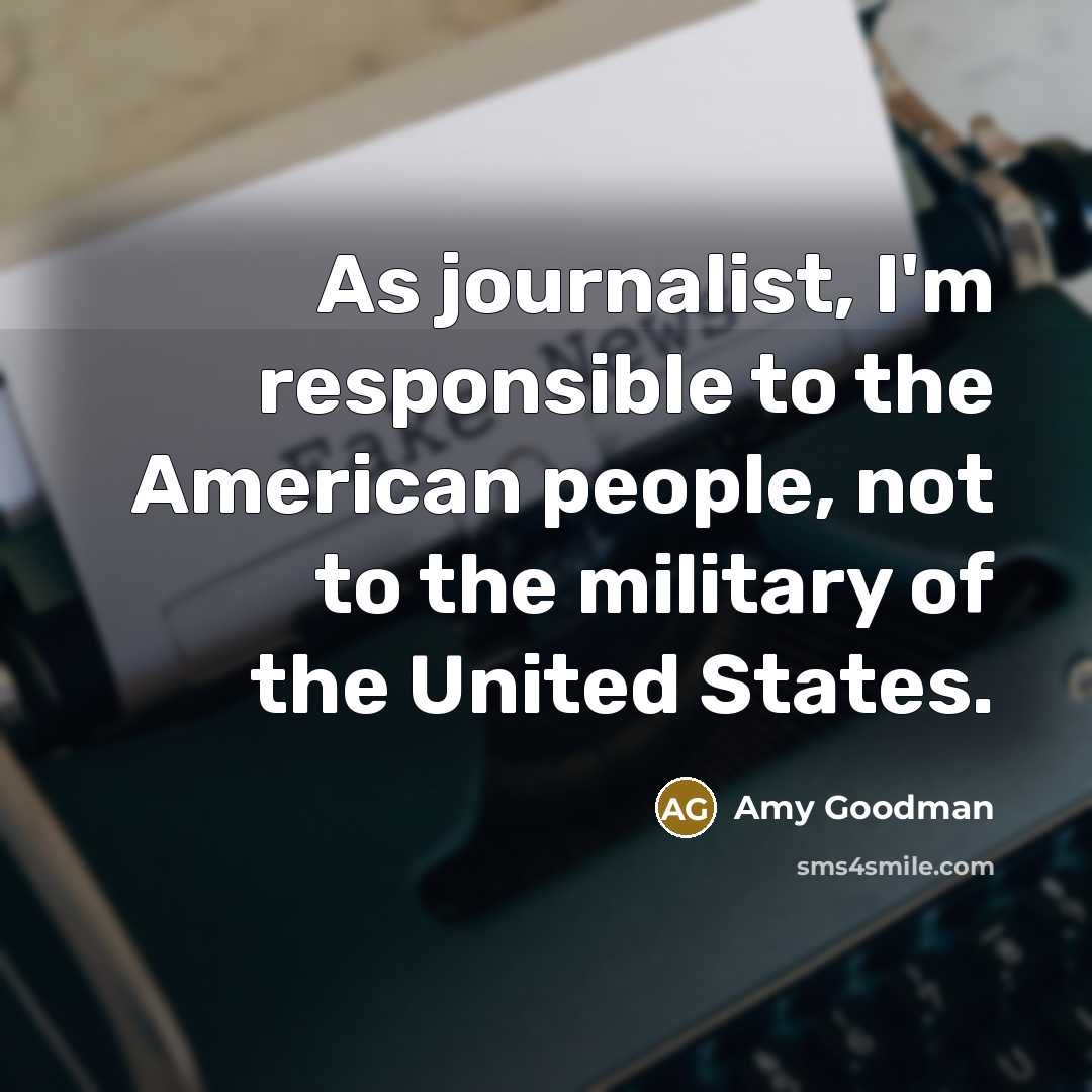 “As journalist, I'm responsible to the American people, not to…” quote by Amy Goodman