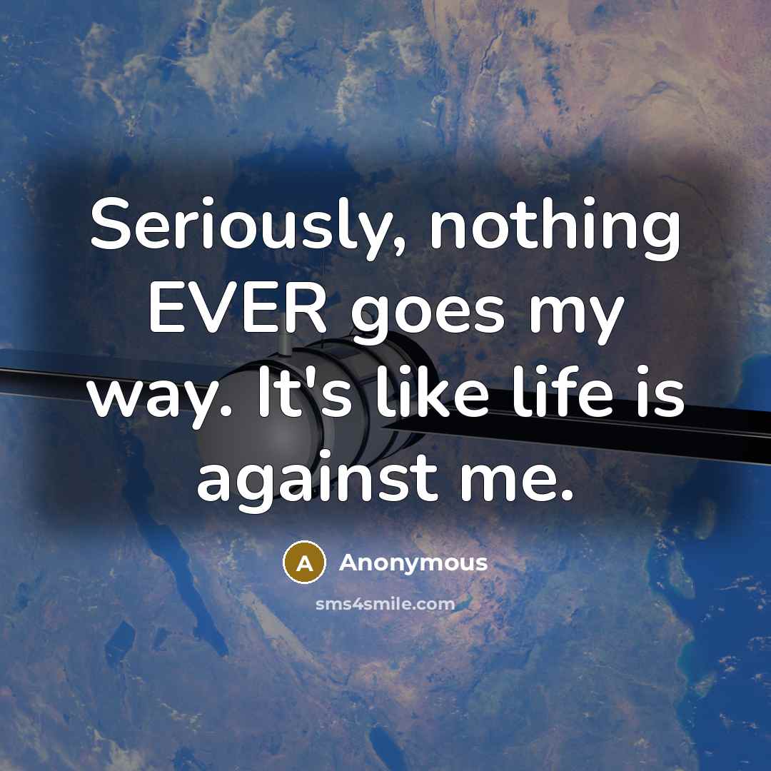 “Seriously, nothing EVER goes my way. It's like life is against me.” quote by Anonymous