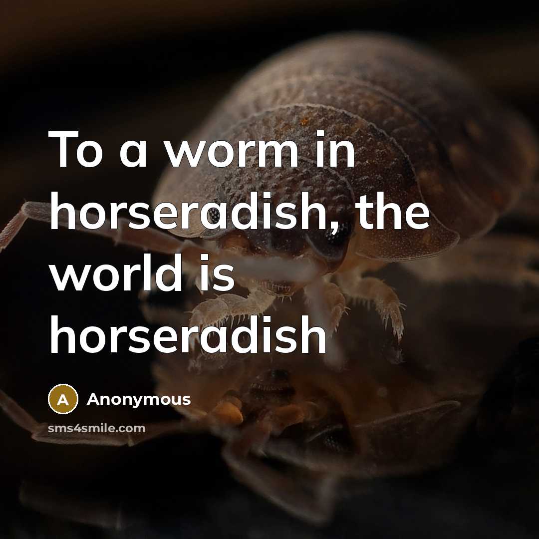 “To a worm in horseradish, the world is horseradish…” quote by Anonymous