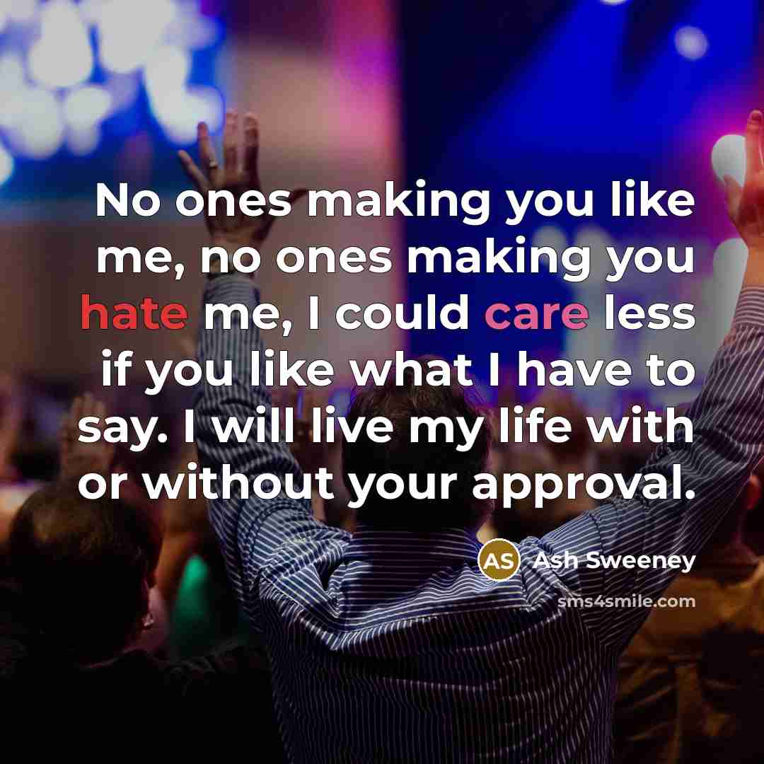 “No ones making you like me, no ones making you hate me, I could care less if you like what I have to say. I will live my life with or without your approval.” quote by Ash Sweeney