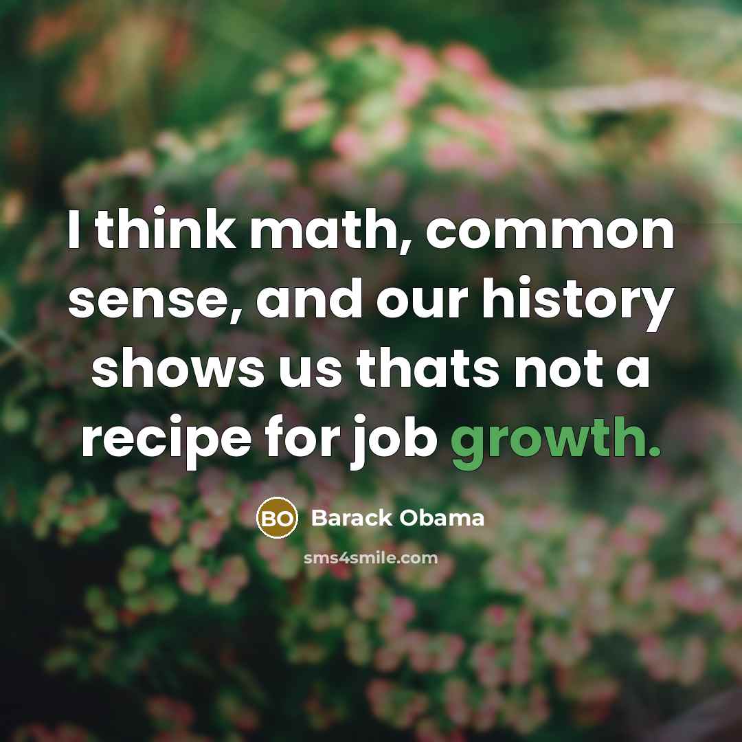 “I think math, common sense, and our history shows us thats not a recipe for job growth.” quote by Barack Obama