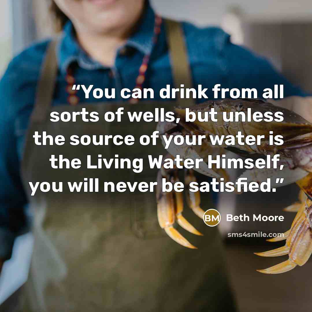 “You can drink from all sorts of wells, but unless the source of your water is the Living Water Himself, you will never be satisfied.” quote by Beth Moore