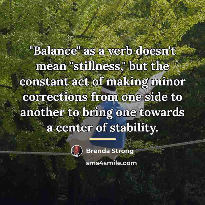 “"Balance" as a verb doesn't mean "stillness," but the constant…” quote by Brenda Strong