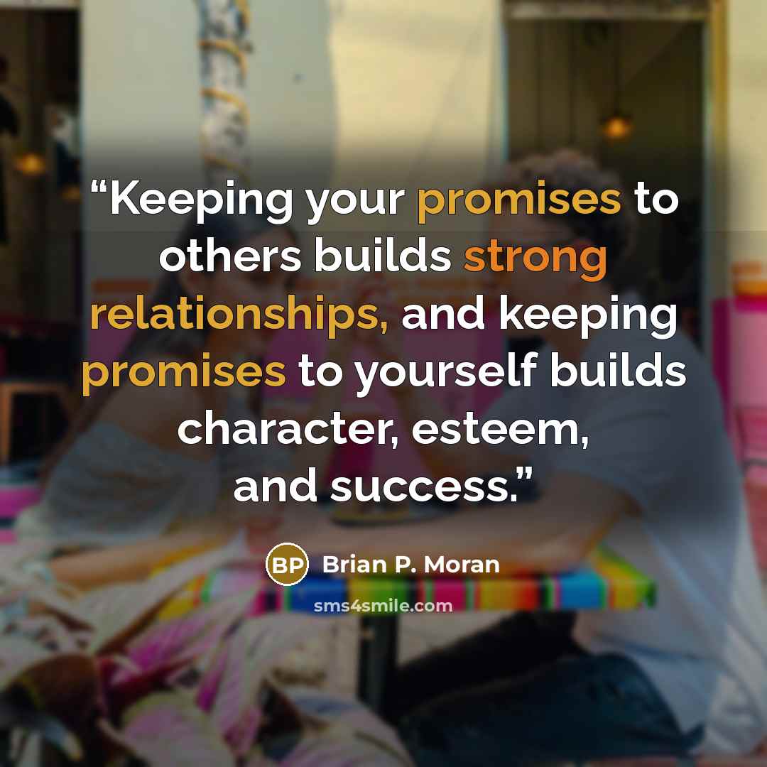 “Keeping your promises to others builds strong relationships, and keeping promises to yourself builds character, esteem, and success.” quote by Brian P. Moran