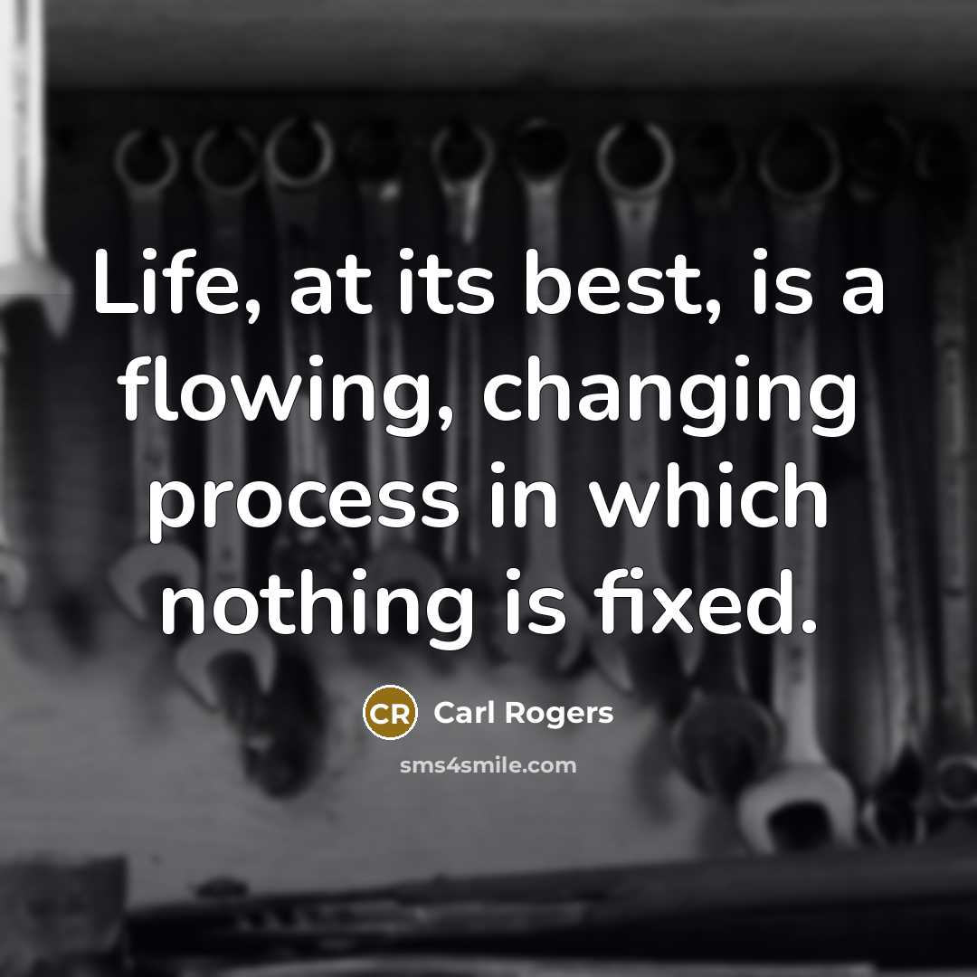 “Life, at its best, is a flowing, changing process in which nothing is fixed.” quote by Carl Rogers