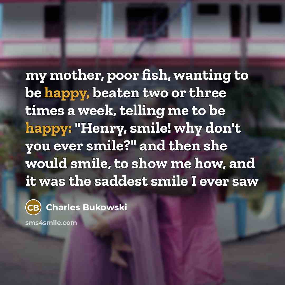 “my mother, poor fish, wanting to be happy, beaten two…” quote by Charles Bukowski
