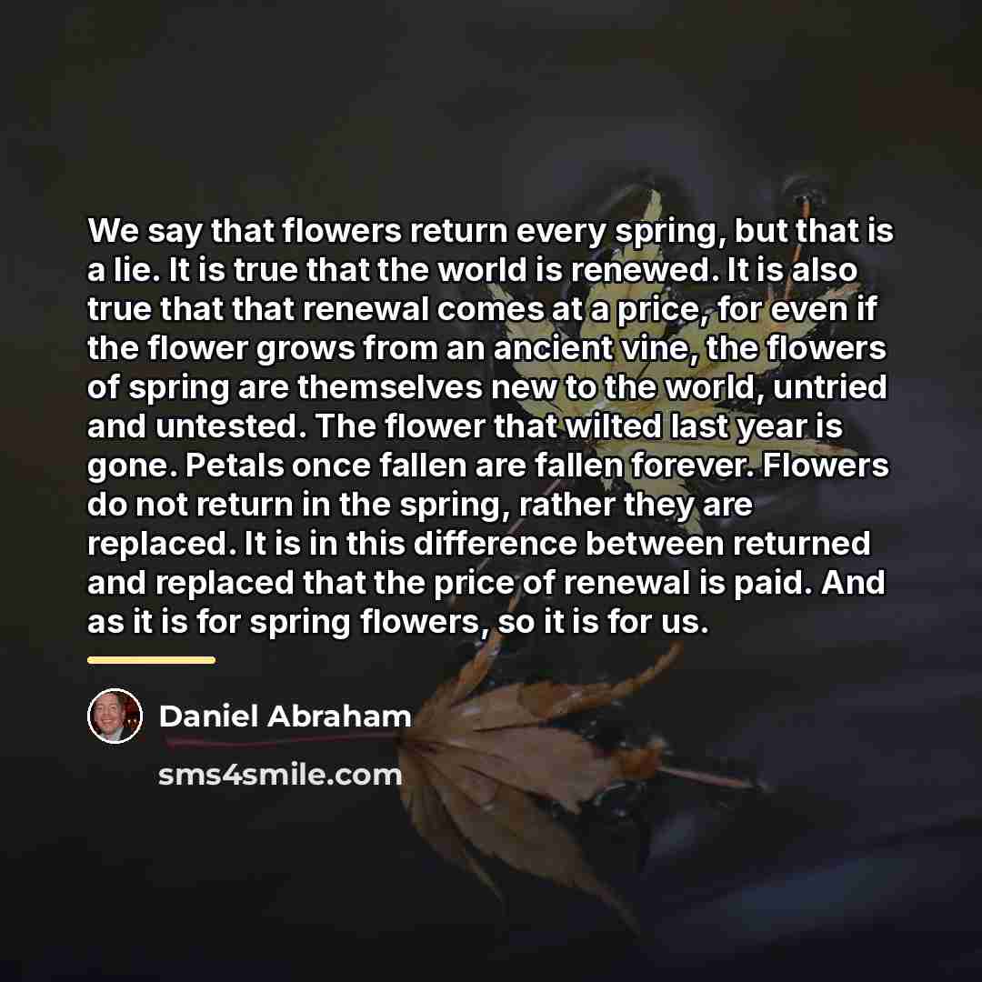“We say that flowers return every spring, but that is…” quote by Daniel Abraham