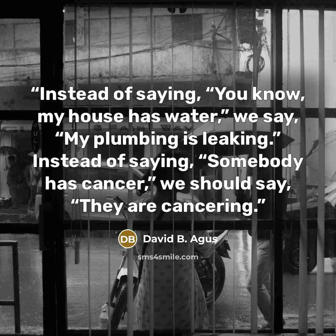 “Instead of saying, “You know, my house has water,” we say, “My plumbing is leaking.” Instead of saying, “Somebody has cancer,” we should say, “They are cancering.” quote by David B. Agus