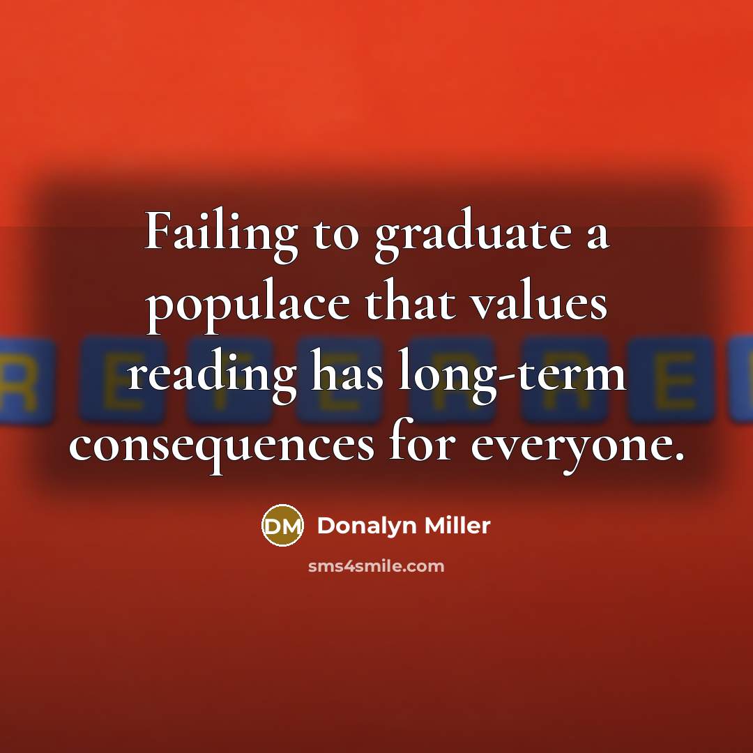 “Failing to graduate a populace that values reading has long-term…” quote by Donalyn Miller