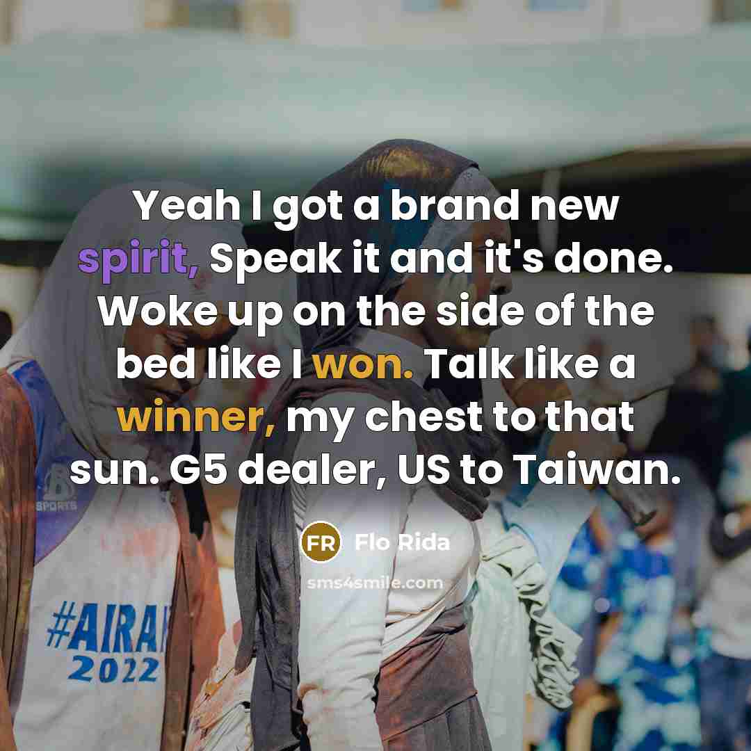 “Yeah I got a brand new spirit, Speak it and it's done. Woke up on the side of the bed like I won. Talk like a winner, my chest to that sun. G5 dealer, US to Taiwan.” quote by Flo Rida