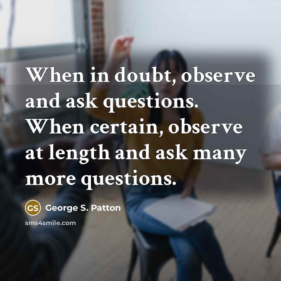 “When in doubt, observe and ask questions. When certain, observe…” quote by George S. Patton