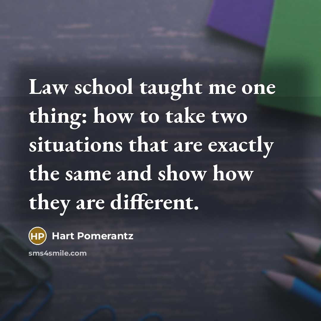 “Law school taught me one thing: how to take two situations that are exactly the same and show how they are different.” quote by Hart Pomerantz