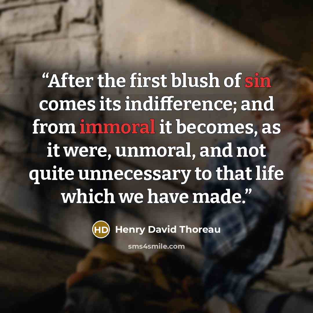 “After the first blush of sin comes its indifference; and from immoral it becomes, as it were, unmoral, and not quite unnecessary to that life which we have made.” quote by Henry David Thoreau