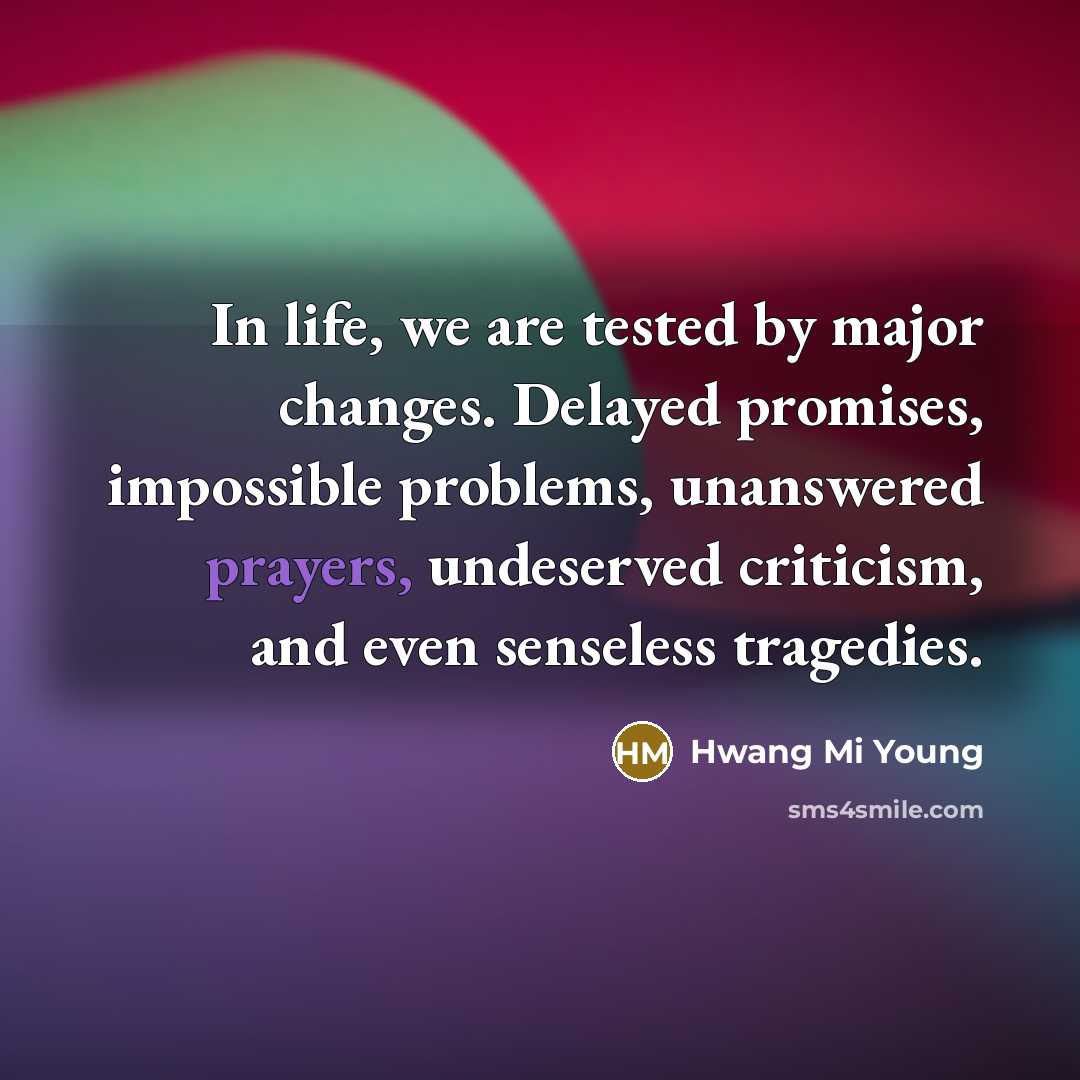 “In life, we are tested by major changes. Delayed promises, impossible problems, unanswered prayers, undeserved criticism, and even senseless tragedies.” quote by Hwang Mi Young