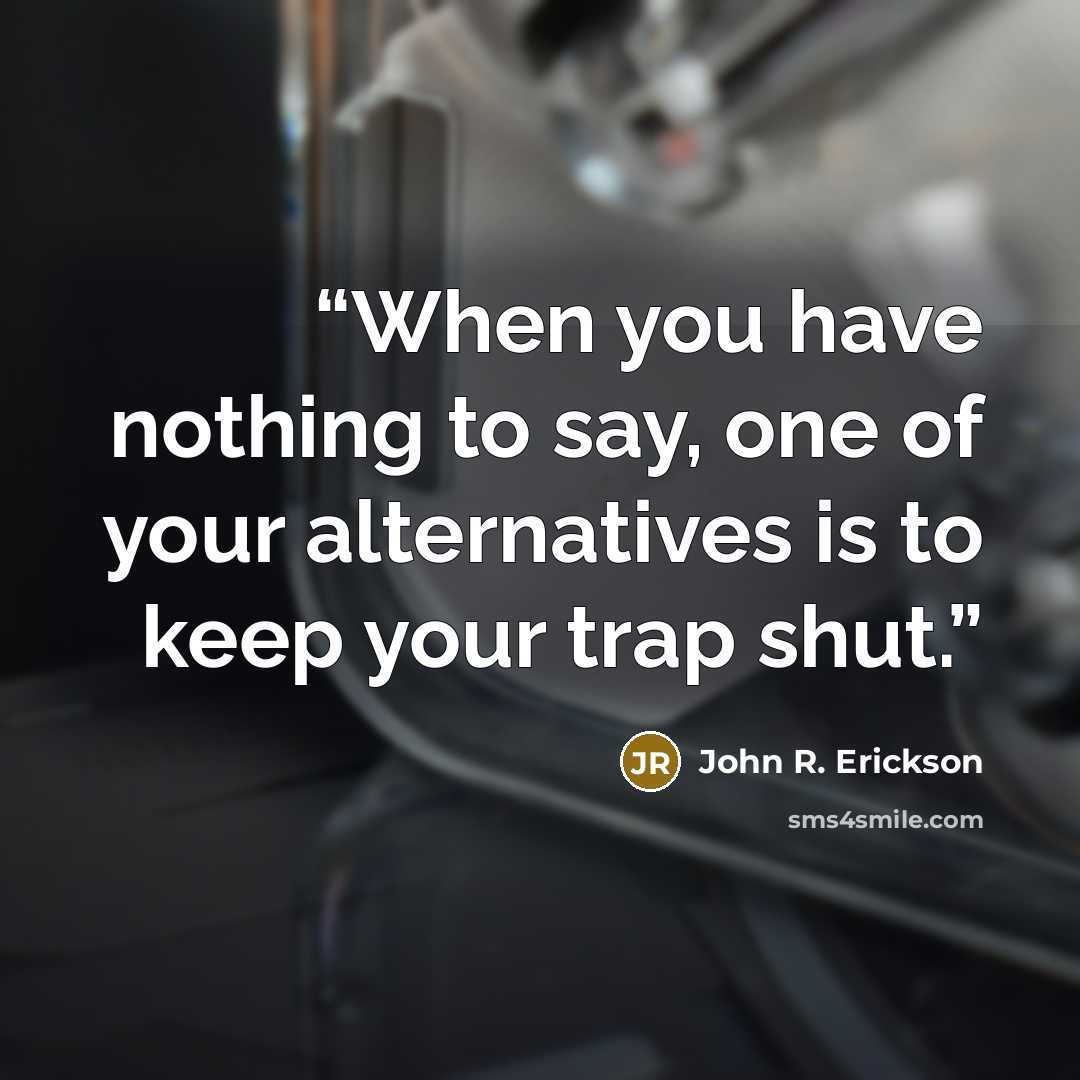 “When you have nothing to say, one of your alternatives is to keep your trap shut.” quote by John R. Erickson