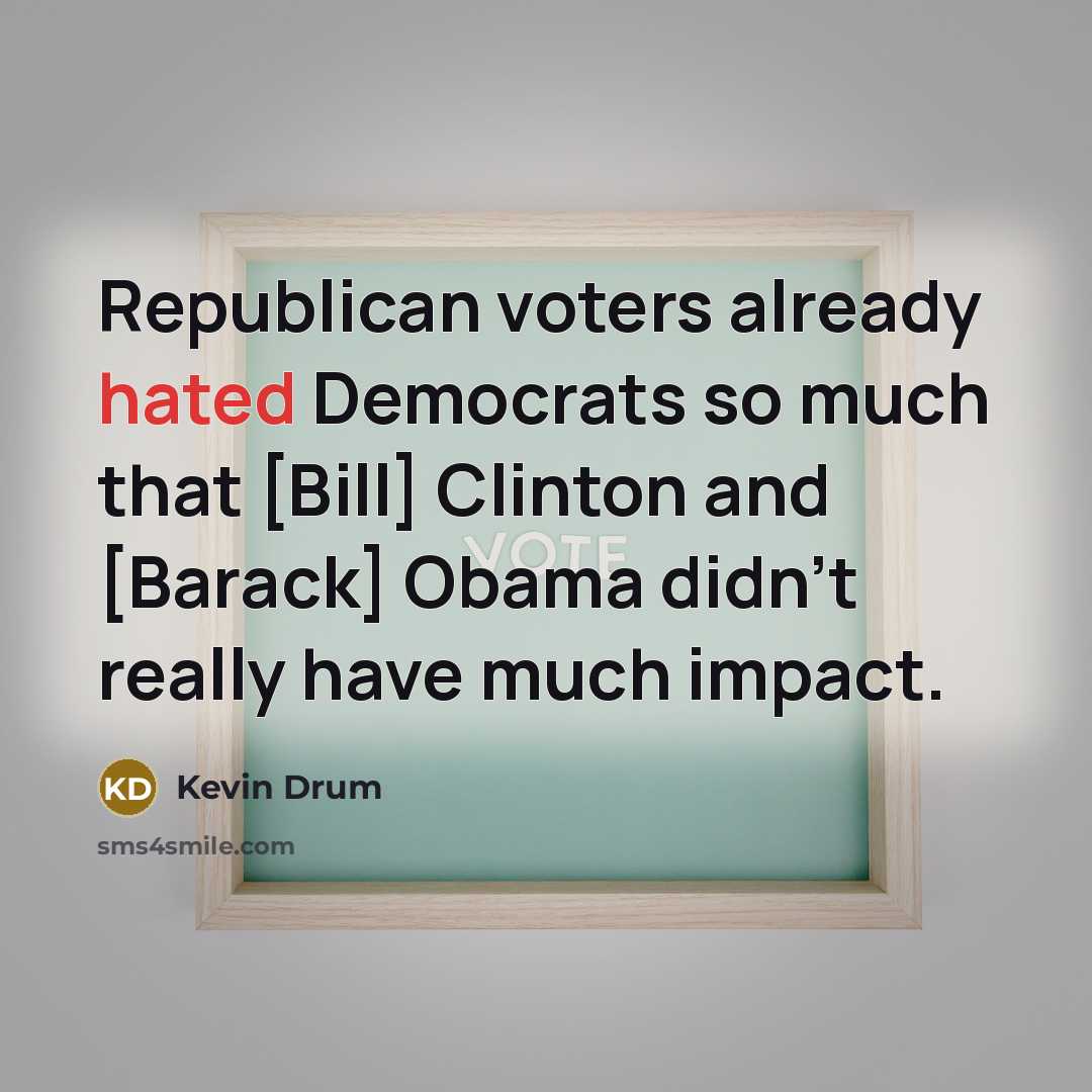 “Republican voters already hated Democrats so much that [Bill] Clinton…” quote by Kevin Drum