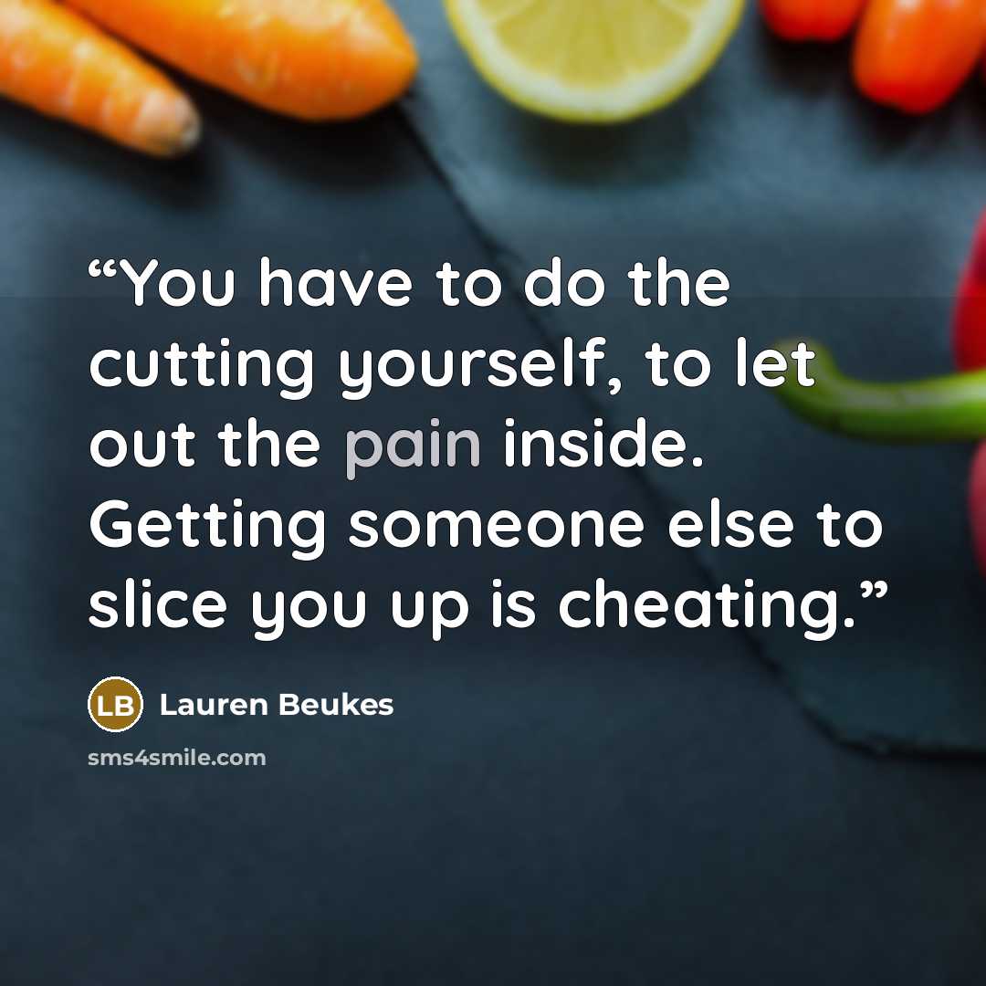 “You have to do the cutting yourself, to let out the pain inside. Getting someone else to slice you up is cheating.” quote by Lauren Beukes