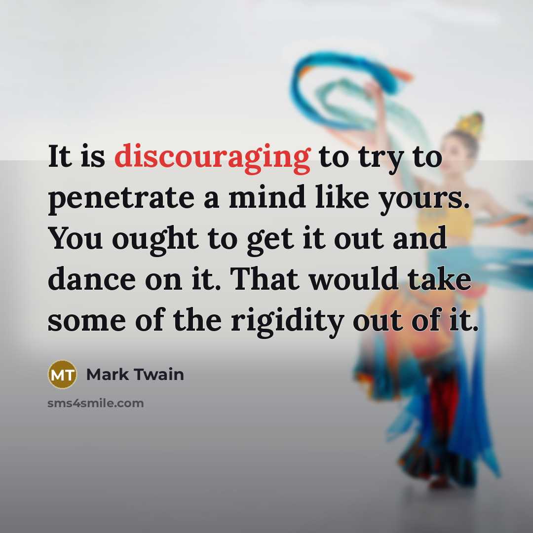 “It is discouraging to try to penetrate a mind like yours. You ought to get it out and dance on it. That would take some of the rigidity out of it.” quote by Mark Twain