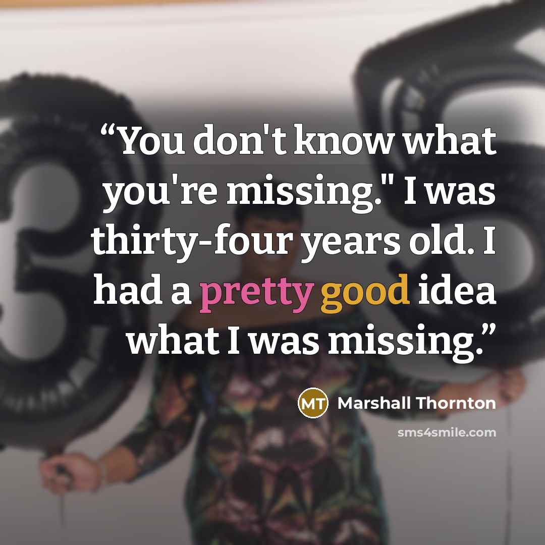 “You don't know what you're missing." I was thirty-four years old. I had a pretty good idea what I was missing.” quote by Marshall Thornton