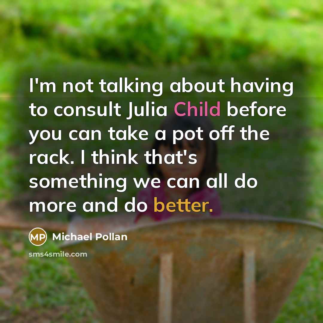 “I'm not talking about having to consult Julia Child before you can take a pot off the rack. I think that's something we can all do more and do better.” quote by Michael Pollan