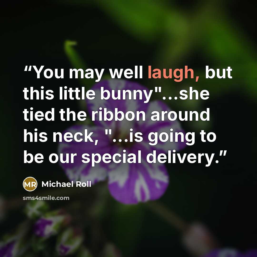 “You may well laugh, but this little bunny"...she tied the ribbon around his neck, "...is going to be our special delivery.” quote by Michael Roll