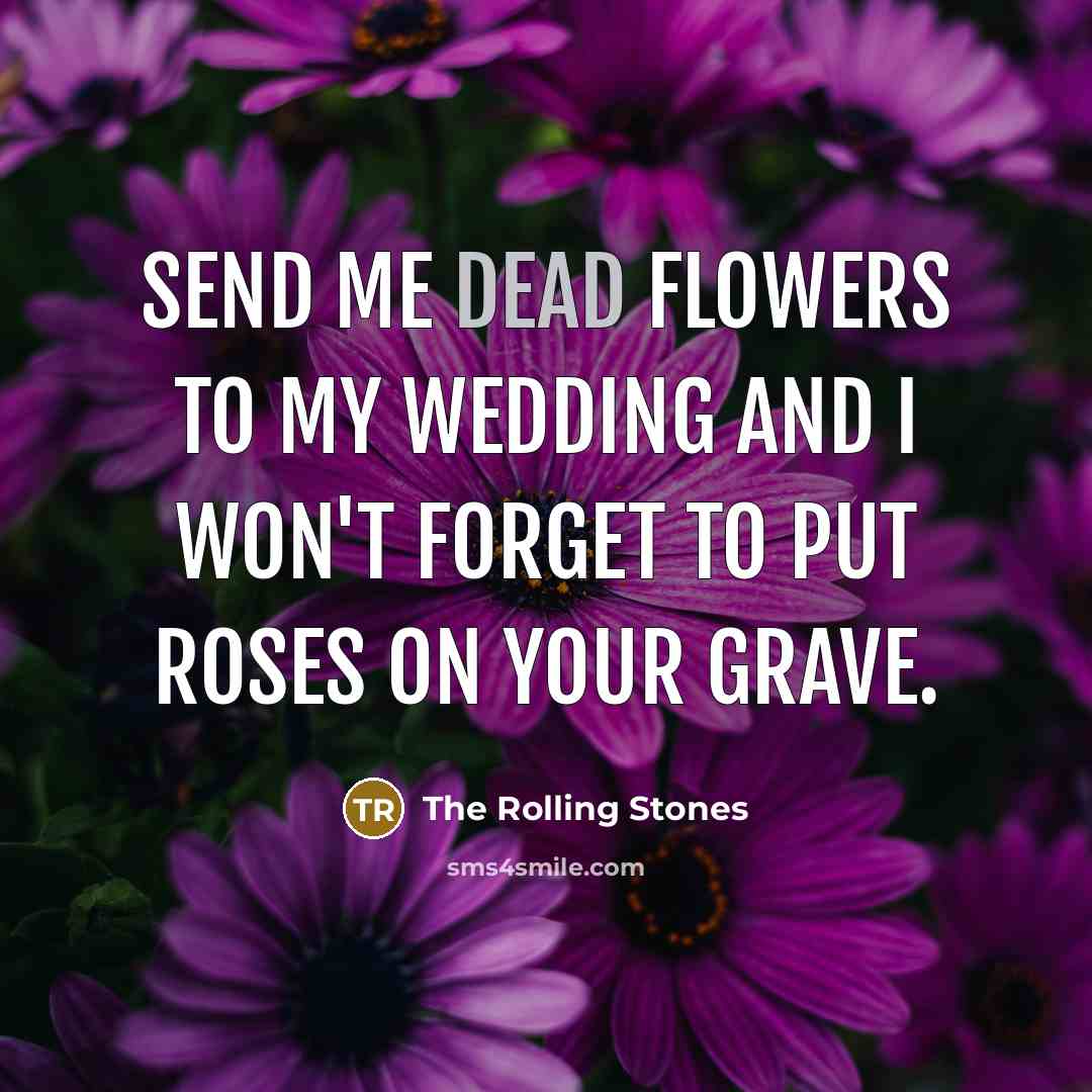 “Send me dead flowers to my wedding and I won't forget to put roses on your grave.” quote by The Rolling Stones