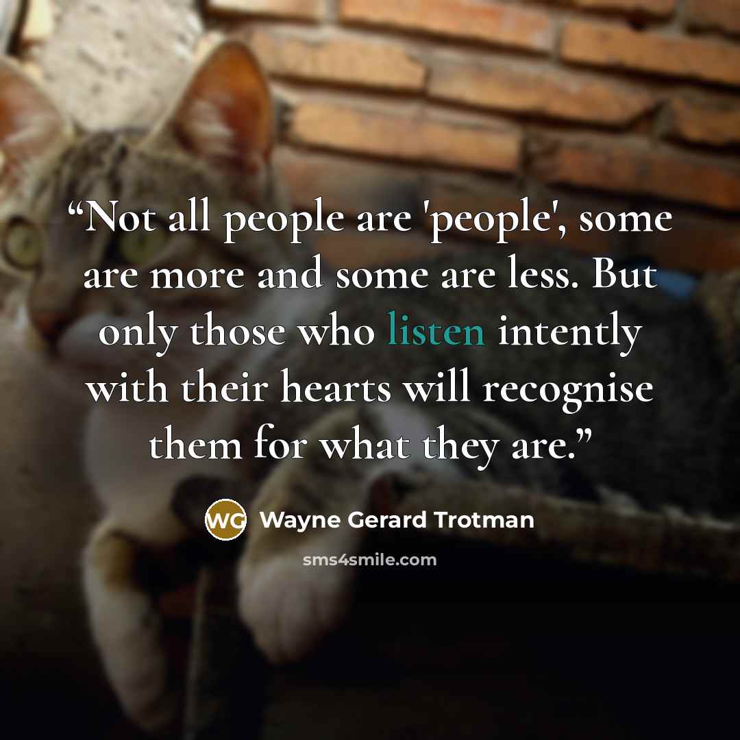 “Not all people are 'people', some are more and some are less. But only those who listen intently with their hearts will recognise them for what they are.” quote by Wayne Gerard Trotman
