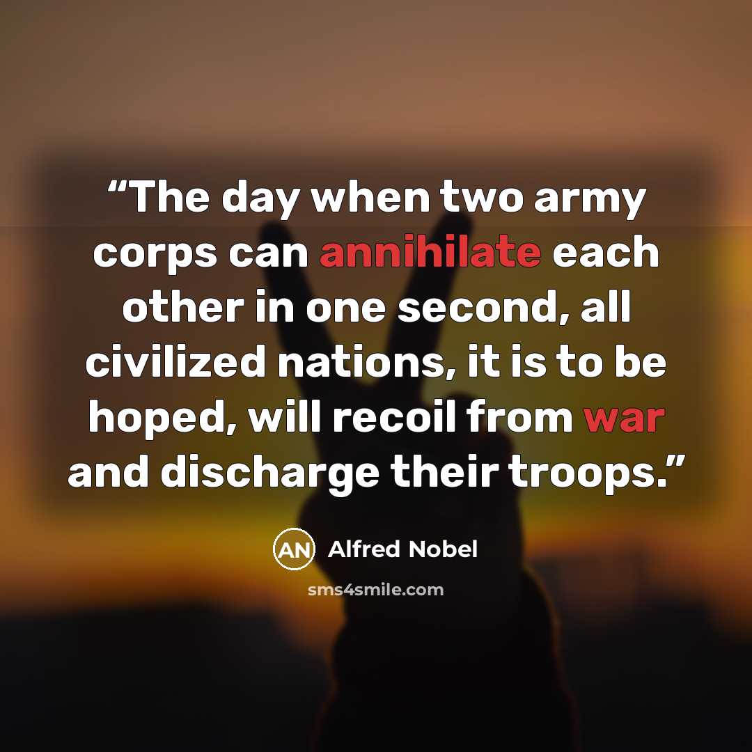 “The day when two army corps can annihilate each other in one second, all civilized nations, it is to be hoped, will recoil from war and discharge their troops.” quote by Alfred Nobel