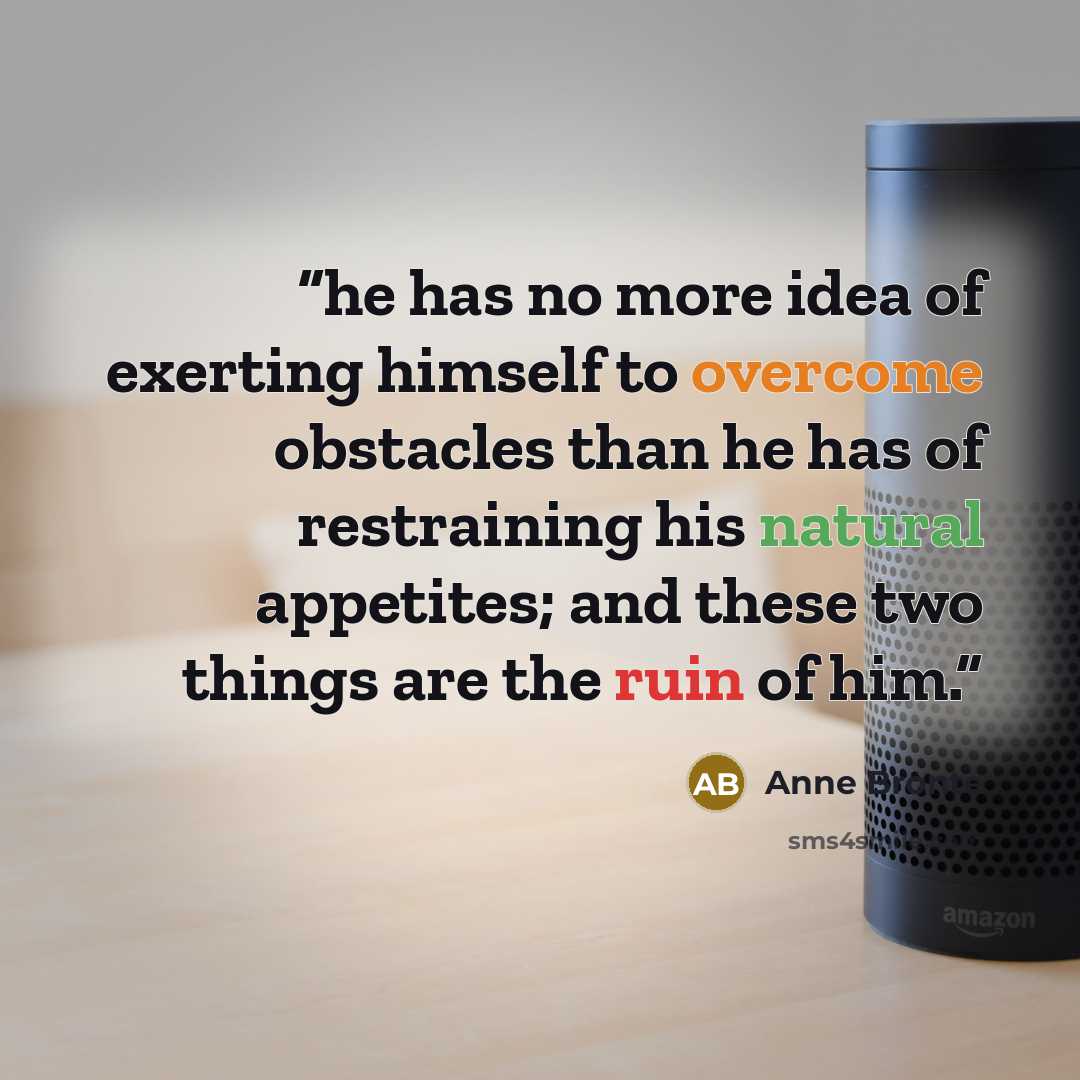“he has no more idea of exerting himself to overcome obstacles than he has of restraining his natural appetites; and these two things are the ruin of him.” quote by Anne Brontë