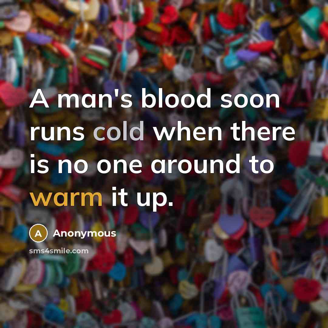 “A man's blood soon runs cold when there is no one around to warm it up.” quote by Anonymous