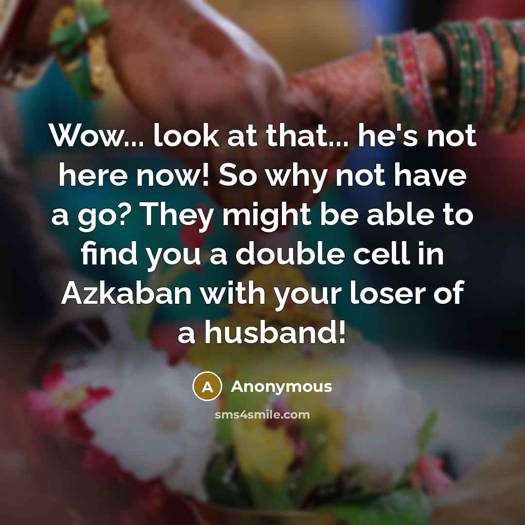 “Wow... look at that... he's not here now! So why not have a go? They might be able to find you a double cell in Azkaban with your loser of a husband!” quote by Anonymous