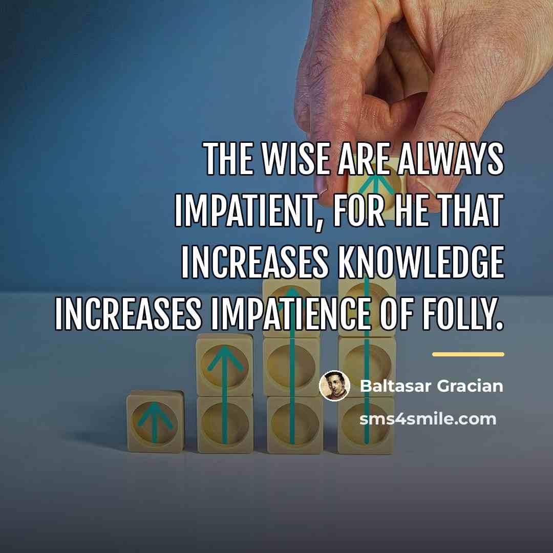 “The wise are always impatient, for he that increases knowledge…” quote by Baltasar Gracian