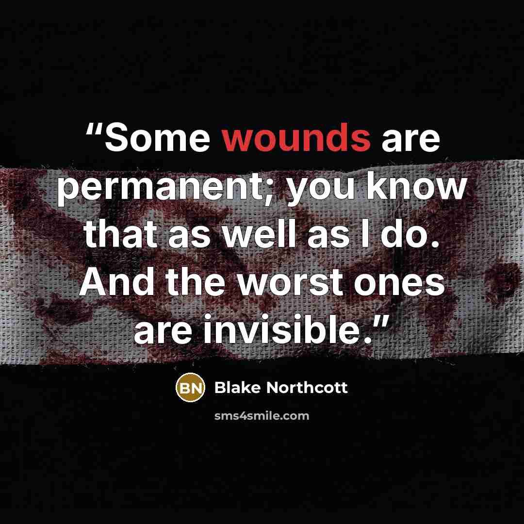“Some wounds are permanent; you know that as well as I do. And the worst ones are invisible.” quote by Blake Northcott