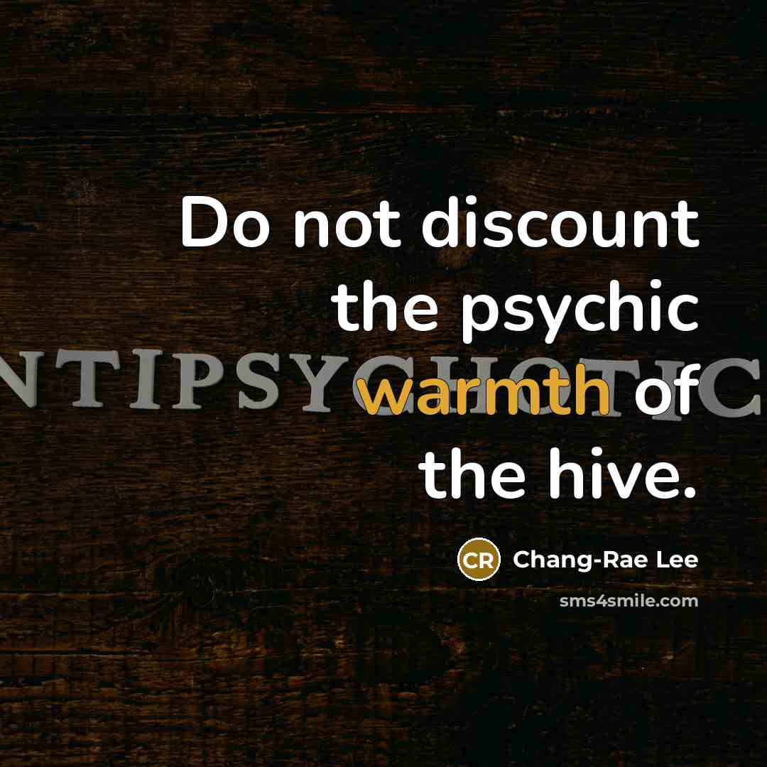 “Do not discount the psychic warmth of the hive.…” quote by Chang-Rae Lee