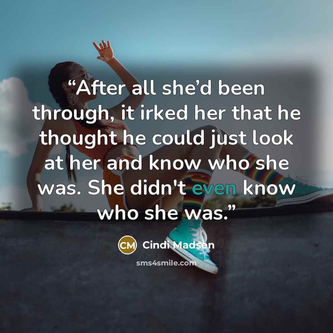 “After all she’d been through, it irked her that he thought he could just look at her and know who she was. She didn't even know who she was.” quote by Cindi Madsen