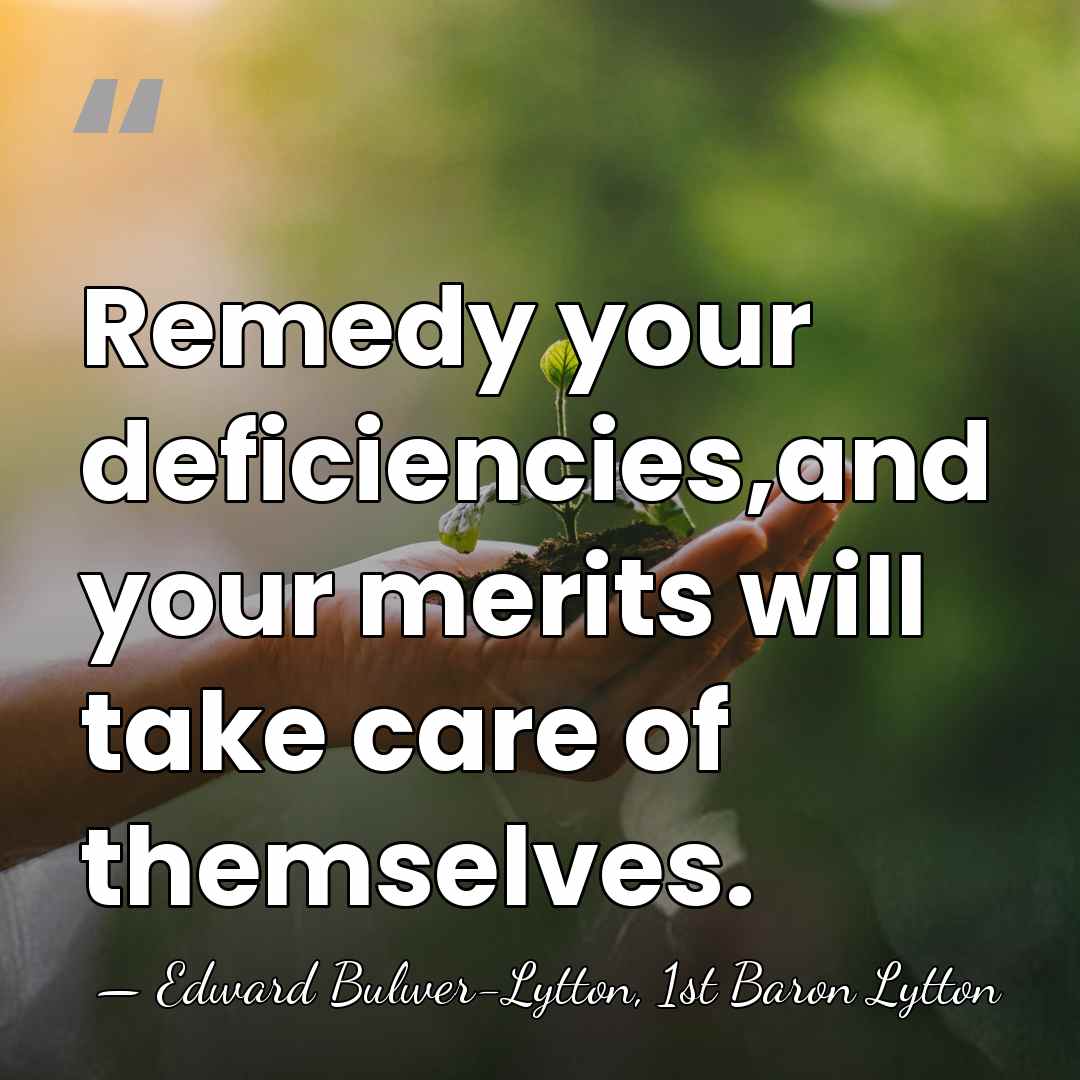 Remedy your deficiencies,and your merits will take care of themselves. - Edward Bulwer-Lytton, 1st Baron Lytton