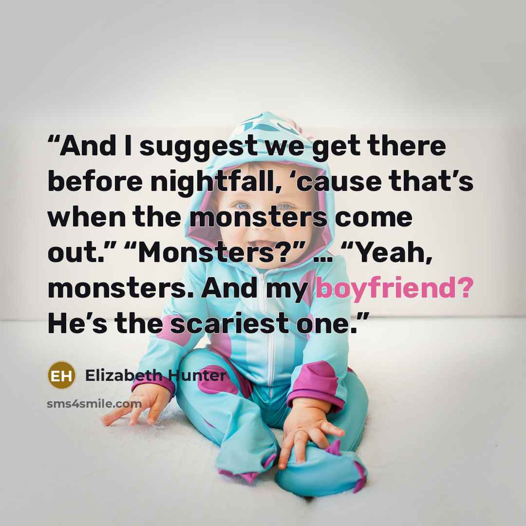 “And I suggest we get there before nightfall, ‘cause that’s when the monsters come out.” “Monsters?” … “Yeah, monsters. And my boyfriend? He’s the scariest one.” quote by Elizabeth Hunter