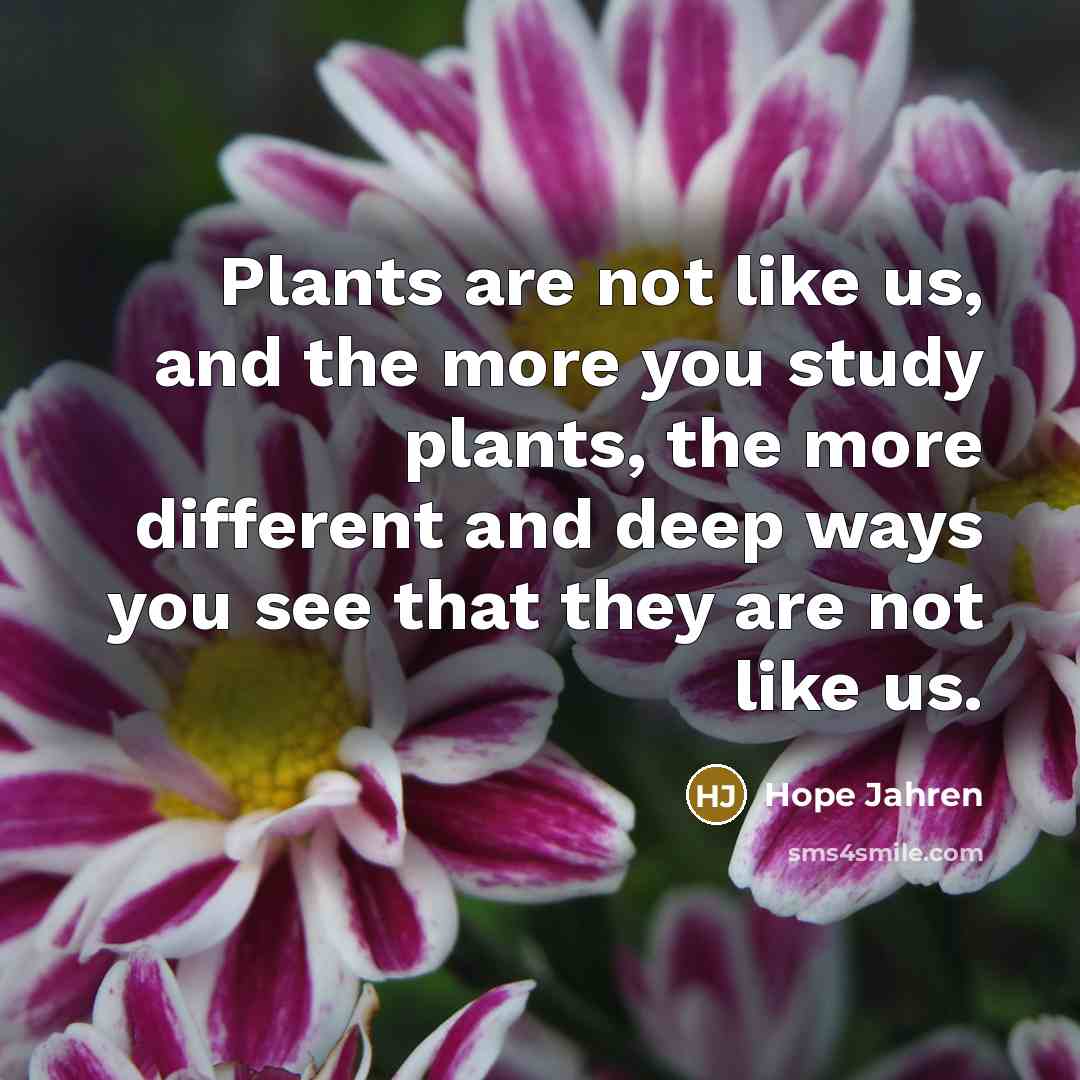 “Plants are not like us, and the more you study…” quote by Hope Jahren