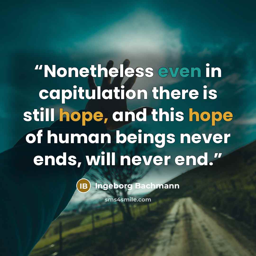 “Nonetheless even in capitulation there is still hope, and this hope of human beings never ends, will never end.” quote by Ingeborg Bachmann