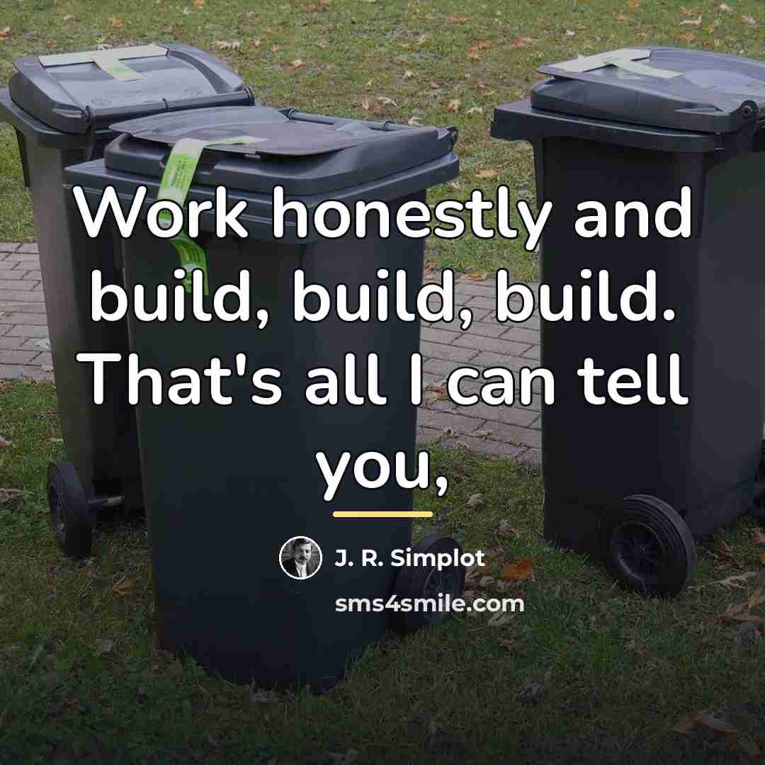 “Work honestly and build, build, build. That's all I can…” quote by J. R. Simplot