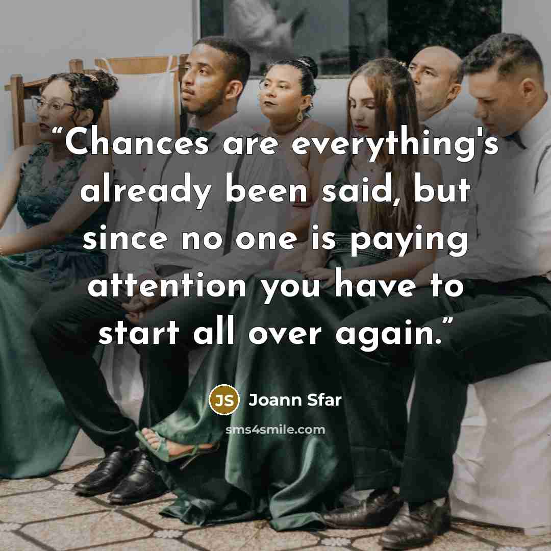 “Chances are everything's already been said, but since no one is paying attention you have to start all over again.” quote by Joann Sfar
