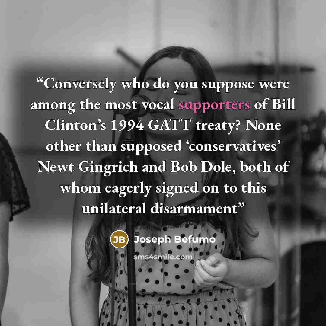 “Conversely who do you suppose were among the most vocal supporters of Bill Clinton’s 1994 GATT treaty? None other than supposed ‘conservatives’ Newt Gingrich and Bob Dole, both of whom eagerly signed on to this unilateral disarmament” quote by Joseph Befumo