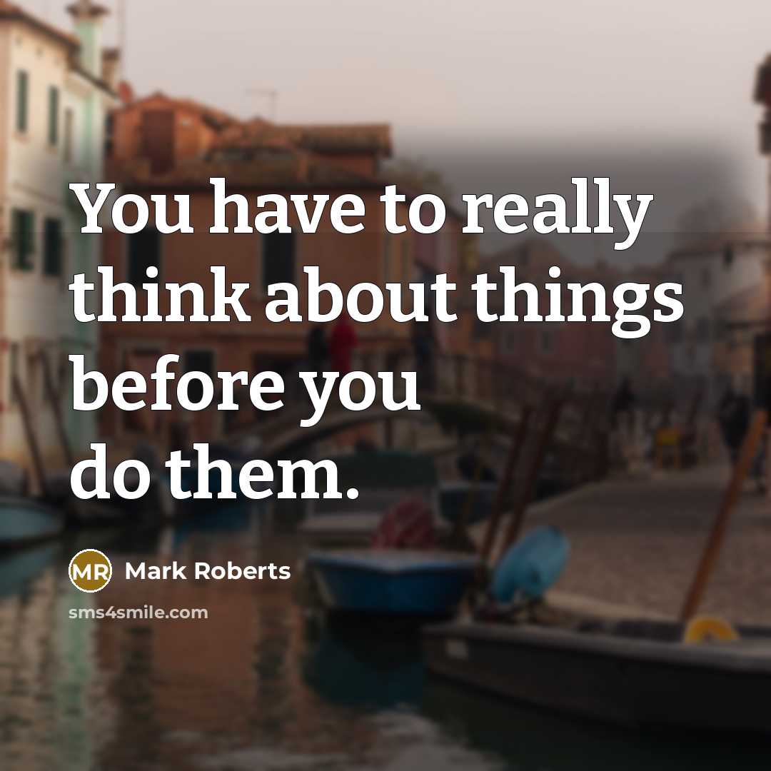 “You have to really think about things before you do…” quote by Mark Roberts