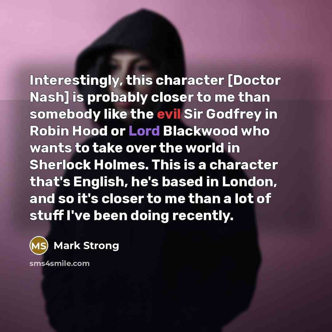 “Interestingly, this character [Doctor Nash] is probably closer to me…” quote by Mark Strong